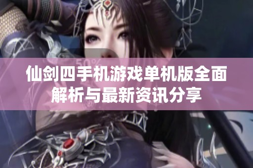 仙剑四手机游戏单机版全面解析与最新资讯分享