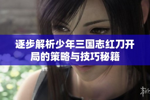 逐步解析少年三国志红刀开局的策略与技巧秘籍