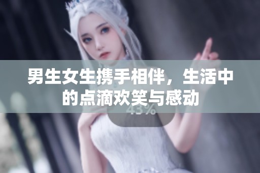 男生女生携手相伴，生活中的点滴欢笑与感动