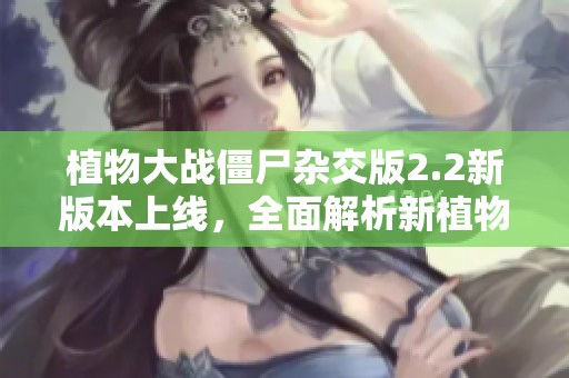 植物大战僵尸杂交版2.2新版本上线，全面解析新植物及其独特特点