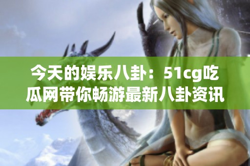 今天的娱乐八卦：51cg吃瓜网带你畅游最新八卦资讯