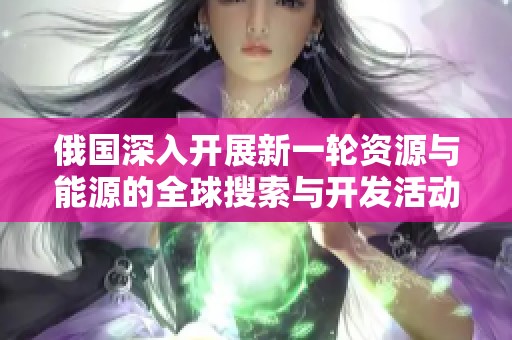俄国深入开展新一轮资源与能源的全球搜索与开发活动