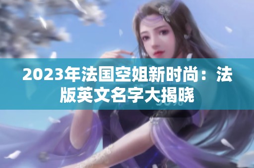 2023年法国空姐新时尚：法版英文名字大揭晓