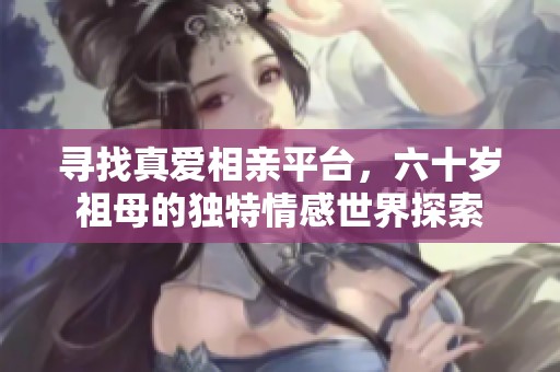 寻找真爱相亲平台，六十岁祖母的独特情感世界探索
