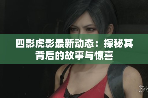 四影虎影最新动态：探秘其背后的故事与惊喜