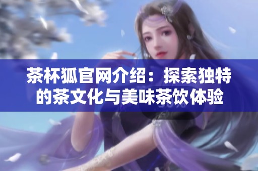 茶杯狐官网介绍：探索独特的茶文化与美味茶饮体验