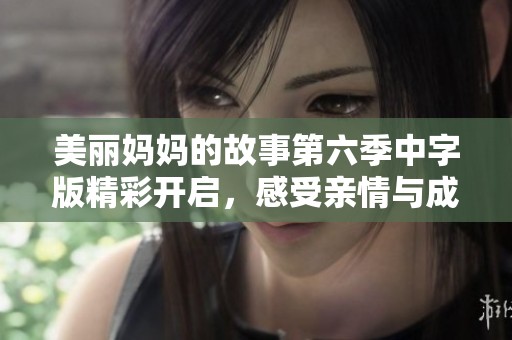 美丽妈妈的故事第六季中字版精彩开启，感受亲情与成长的交织