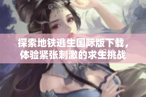 探索地铁逃生国际版下载，体验紧张刺激的求生挑战