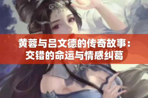 黄蓉与吕文德的传奇故事：交错的命运与情感纠葛