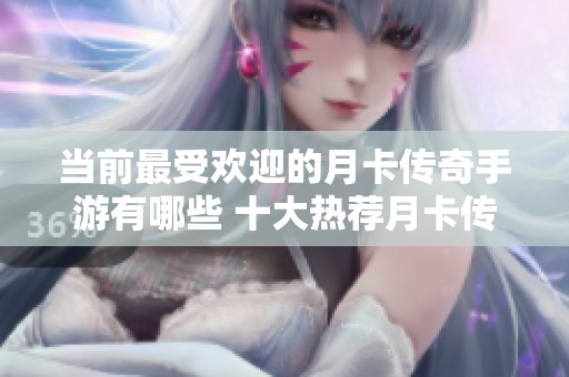 当前最受欢迎的月卡传奇手游有哪些 十大热荐月卡传奇游戏榜单解析