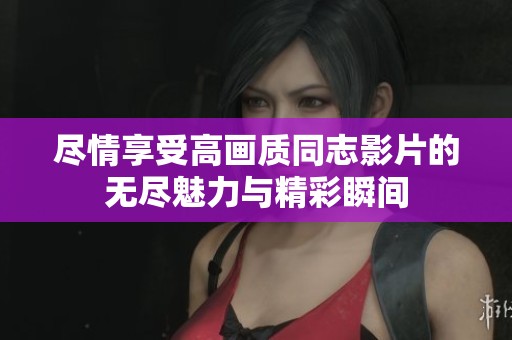 尽情享受高画质同志影片的无尽魅力与精彩瞬间
