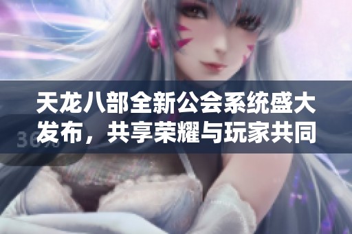 天龙八部全新公会系统盛大发布，共享荣耀与玩家共同成长