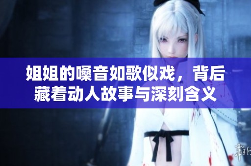 姐姐的嗓音如歌似戏，背后藏着动人故事与深刻含义