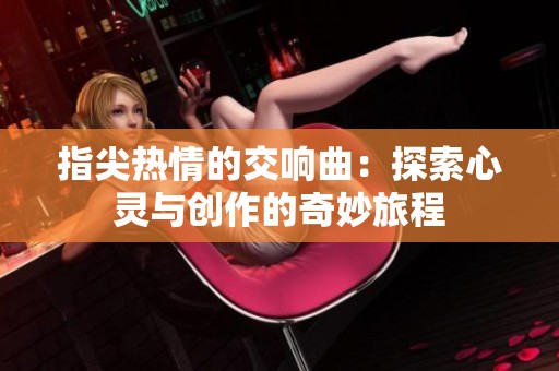 指尖热情的交响曲：探索心灵与创作的奇妙旅程