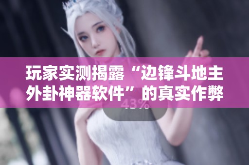 玩家实测揭露“边锋斗地主外卦神器软件”的真实作弊机制与效果