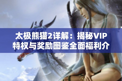 太极熊猫2详解：揭秘VIP特权与奖励图鉴全面福利介绍