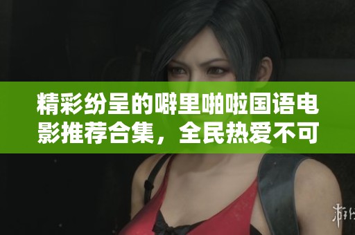 精彩纷呈的噼里啪啦国语电影推荐合集，全民热爱不可错过