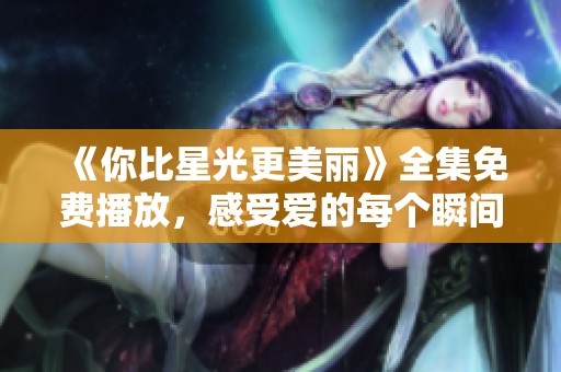 《你比星光更美丽》全集免费播放，感受爱的每个瞬间