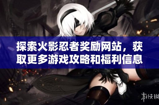 探索火影忍者奖励网站，获取更多游戏攻略和福利信息