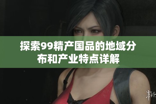 探索99精产国品的地域分布和产业特点详解