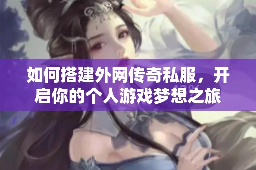 如何搭建外网传奇私服，开启你的个人游戏梦想之旅