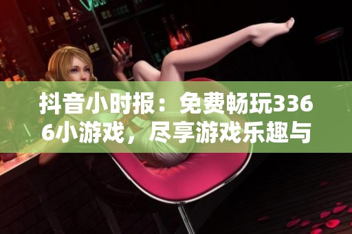 抖音小时报：免费畅玩3366小游戏，尽享游戏乐趣与社交体验
