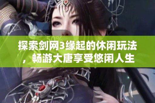 探索剑网3缘起的休闲玩法，畅游大唐享受悠闲人生