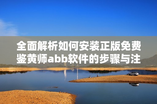 全面解析如何安装正版免费鉴黄师abb软件的步骤与注意事项