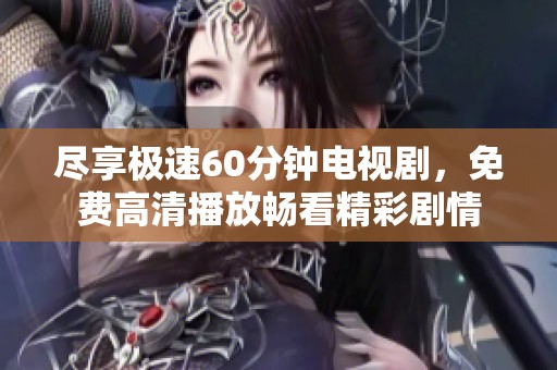 尽享极速60分钟电视剧，免费高清播放畅看精彩剧情