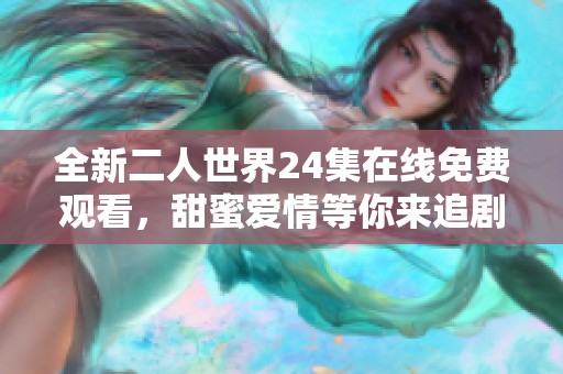 全新二人世界24集在线免费观看，甜蜜爱情等你来追剧