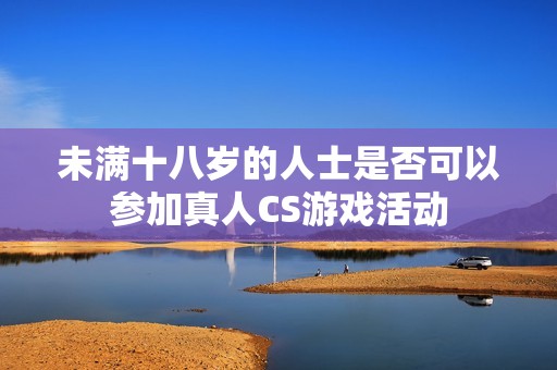 未满十八岁的人士是否可以参加真人CS游戏活动