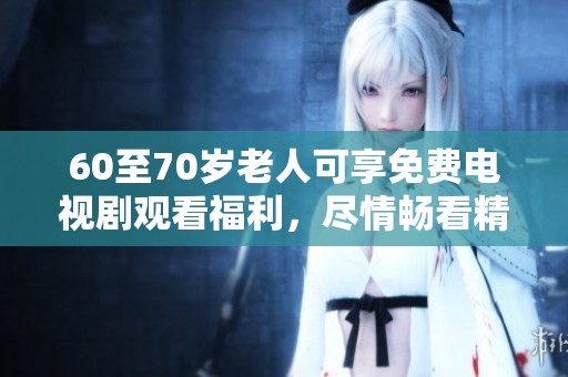 60至70岁老人可享免费电视剧观看福利，尽情畅看精彩剧情