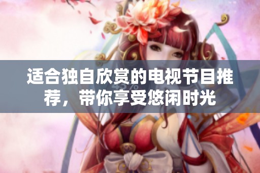 适合独自欣赏的电视节目推荐，带你享受悠闲时光