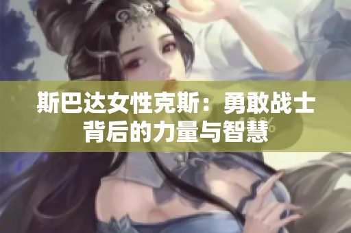 斯巴达女性克斯：勇敢战士背后的力量与智慧