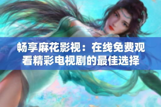 畅享麻花影视：在线免费观看精彩电视剧的最佳选择