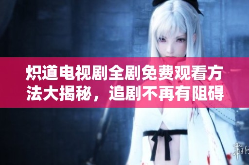 炽道电视剧全剧免费观看方法大揭秘，追剧不再有阻碍！