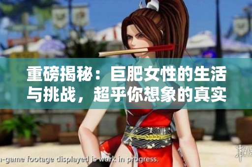 重磅揭秘：巨肥女性的生活与挑战，超乎你想象的真实故事