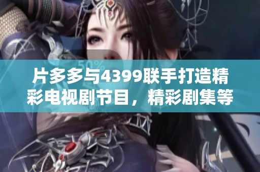 片多多与4399联手打造精彩电视剧节目，精彩剧集等你来追！