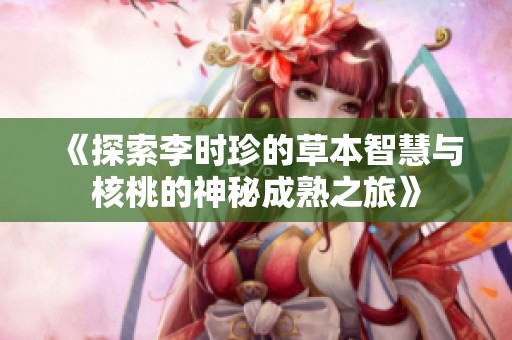 《探索李时珍的草本智慧与核桃的神秘成熟之旅》