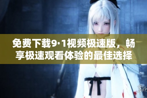 免费下载9·1视频极速版，畅享极速观看体验的最佳选择