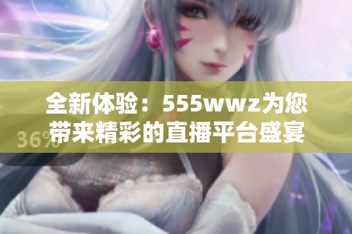 全新体验：555wwz为您带来精彩的直播平台盛宴