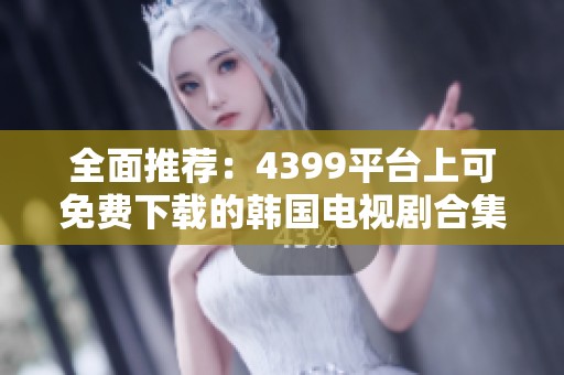 全面推荐：4399平台上可免费下载的韩国电视剧合集