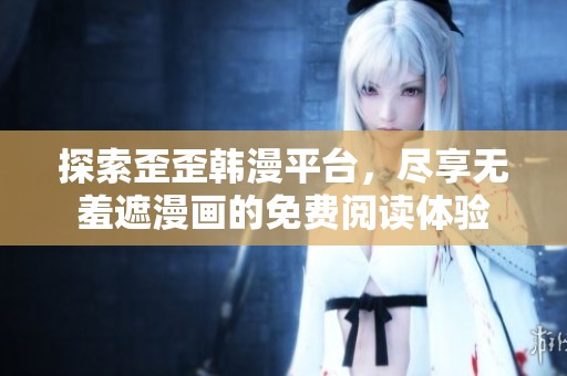探索歪歪韩漫平台，尽享无羞遮漫画的免费阅读体验