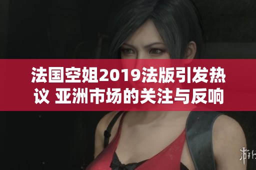 法国空姐2019法版引发热议 亚洲市场的关注与反响