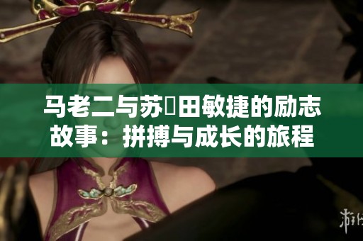 马老二与苏玥田敏捷的励志故事：拼搏与成长的旅程