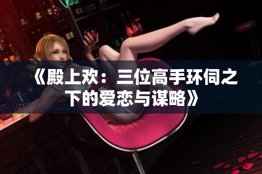 《殿上欢：三位高手环伺之下的爱恋与谋略》