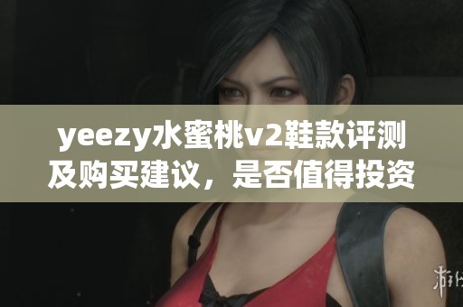 yeezy水蜜桃v2鞋款评测及购买建议，是否值得投资