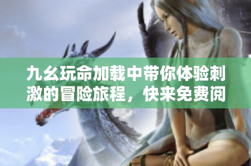 九幺玩命加载中带你体验刺激的冒险旅程，快来免费阅读吧！