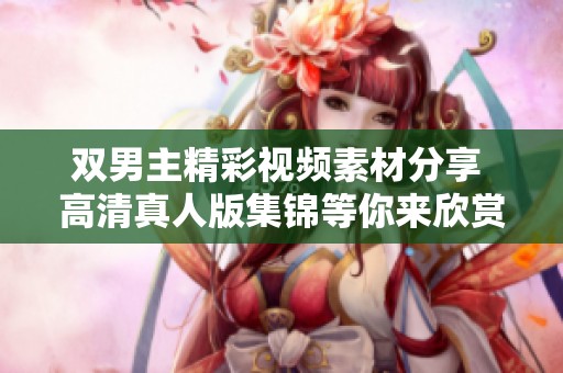 双男主精彩视频素材分享 高清真人版集锦等你来欣赏