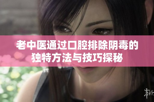 老中医通过口腔排除阴毒的独特方法与技巧探秘